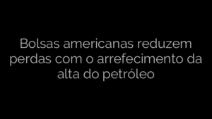 ​Bolsas americanas reduzem perdas com o arrefecimento da alta do petróleo 
